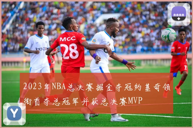 2023年NBA总决赛掘金夺冠约基奇领衔首夺总冠军并获总决赛MVP