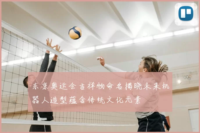 东京奥运会吉祥物命名揭晓未来机器人造型蕴含传统文化元素