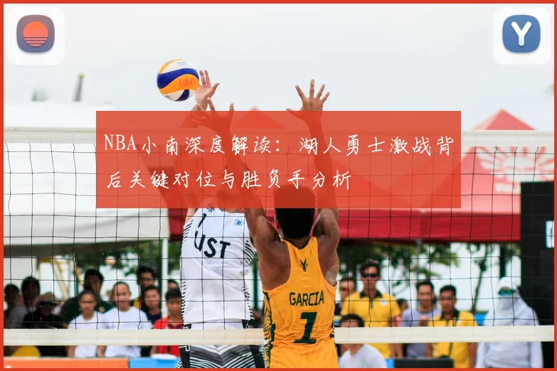 NBA小南深度解读:湖人勇士激战背后关键对位与胜负手分析