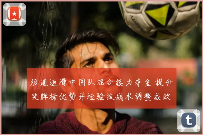 短道速滑中国队混合接力夺金 提升奖牌榜优势并检验技战术调整成效