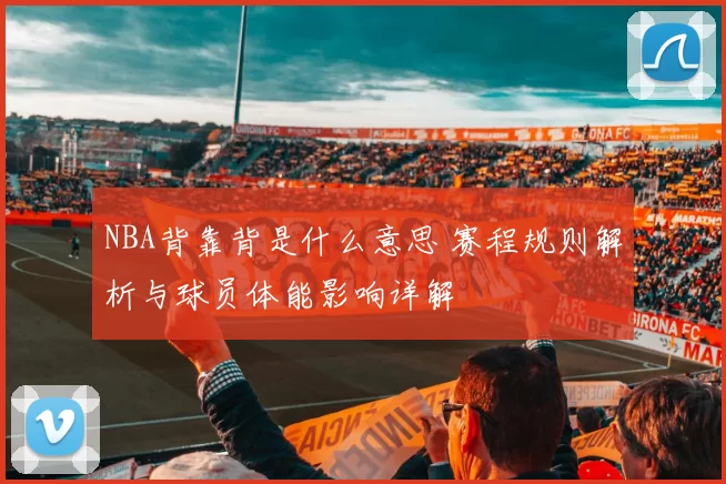 NBA背靠背是什么意思 赛程规则解析与球员体能影响详解