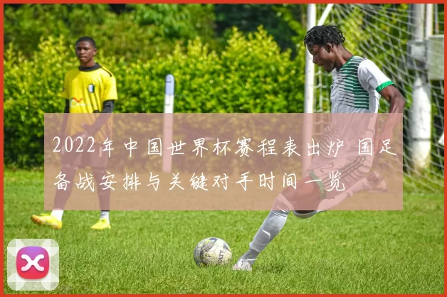 2022年中国世界杯赛程表出炉 国足备战安排与关键对手时间一览