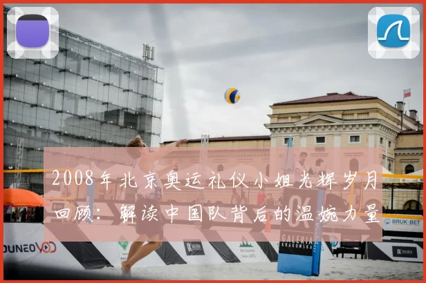 2008年北京奥运礼仪小姐光辉岁月回顾：解读中国队背后的温婉力量