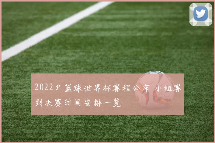 2022年篮球世界杯赛程公布 小组赛到决赛时间安排一览