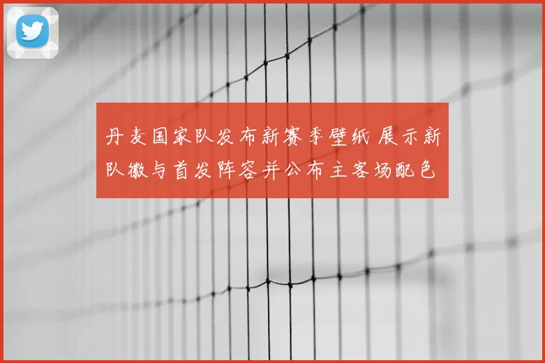 丹麦国家队发布新赛季壁纸 展示新队徽与首发阵容并公布主客场配色