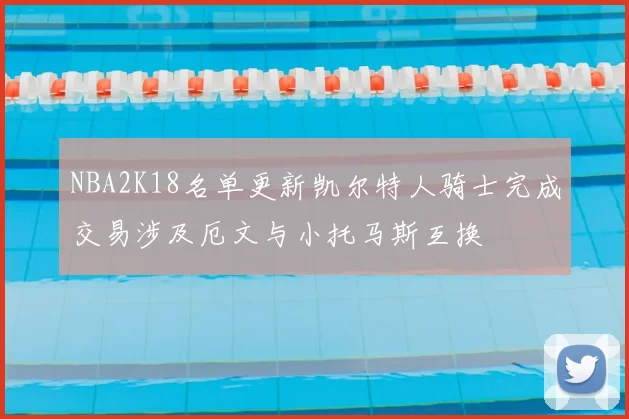 NBA2K18名单更新凯尔特人骑士完成交易涉及厄文与小托马斯互换