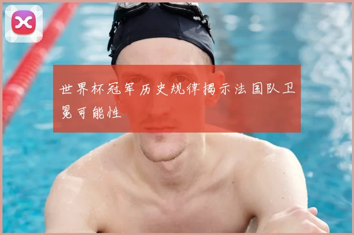 世界杯冠军历史规律揭示法国队卫冕可能性