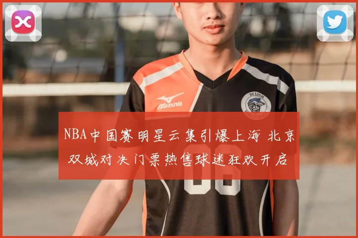 NBA中国赛明星云集引爆上海 北京 双城对决门票热售球迷狂欢开启
