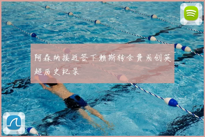 阿森纳接近签下赖斯转会费或创英超历史纪录