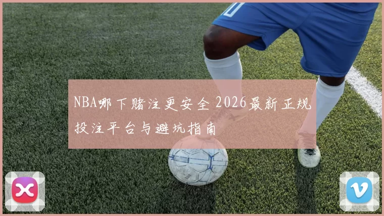 NBA哪下赌注更安全 2026最新正规投注平台与避坑指南