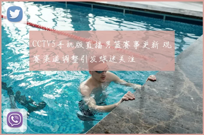 CCTV5手机版直播男篮赛事更新 观赛渠道调整引发球迷关注