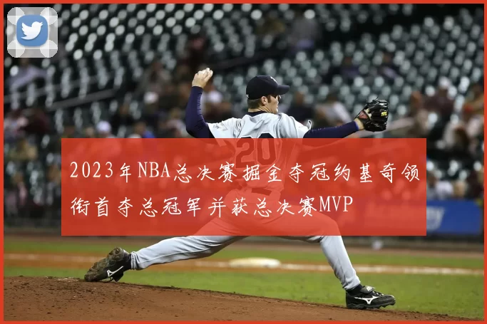 2023年NBA总决赛掘金夺冠约基奇领衔首夺总冠军并获总决赛MVP