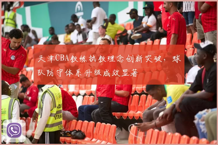 天津CBA教练执教理念创新突破，球队防守体系升级成效显著