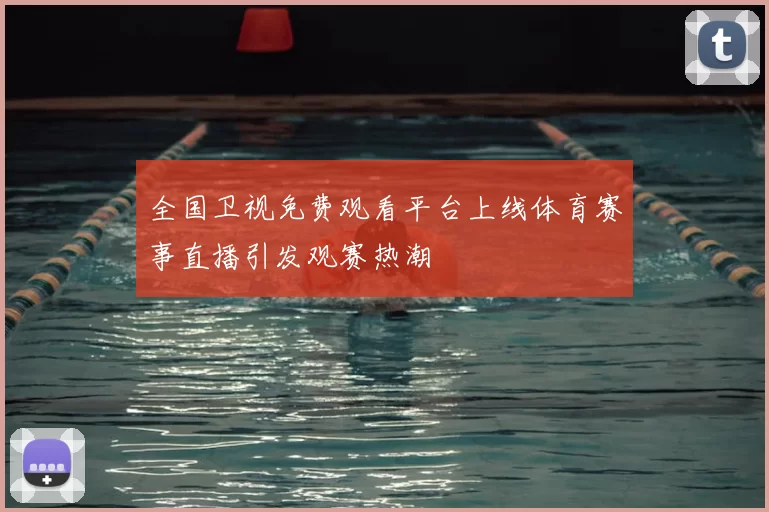 全国卫视免费观看平台上线体育赛事直播引发观赛热潮