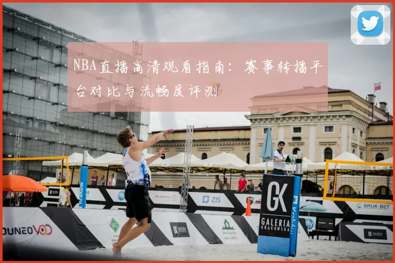 NBA直播高清观看指南：赛事转播平台对比与流畅度评测