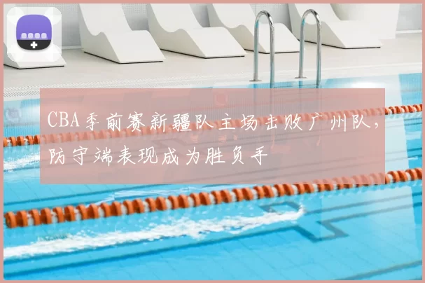 CBA季前赛新疆队主场击败广州队，防守端表现成为胜负手