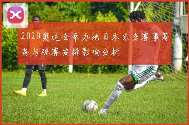 2020奥运会举办地日本东京赛事筹备与观赛安排影响分析