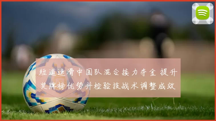 短道速滑中国队混合接力夺金 提升奖牌榜优势并检验技战术调整成效