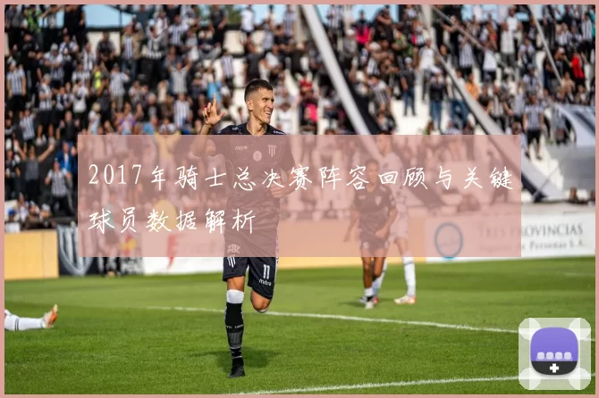 2017年骑士总决赛阵容回顾与关键球员数据解析