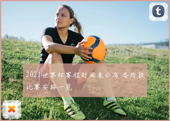 2021世界杯赛程时间表公布 各阶段比赛安排一览