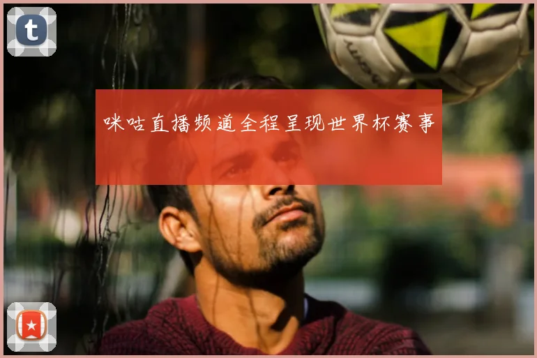 咪咕直播频道全程呈现世界杯赛事