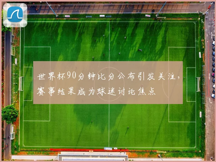 世界杯90分钟比分公布引发关注，赛事结果成为球迷讨论焦点