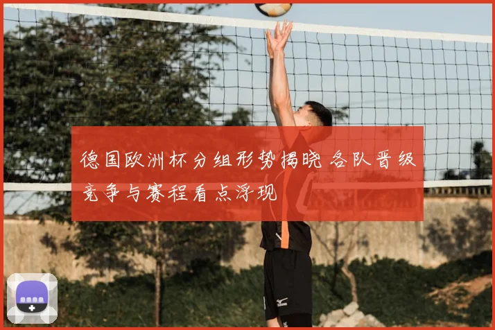 德国欧洲杯分组形势揭晓 各队晋级竞争与赛程看点浮现