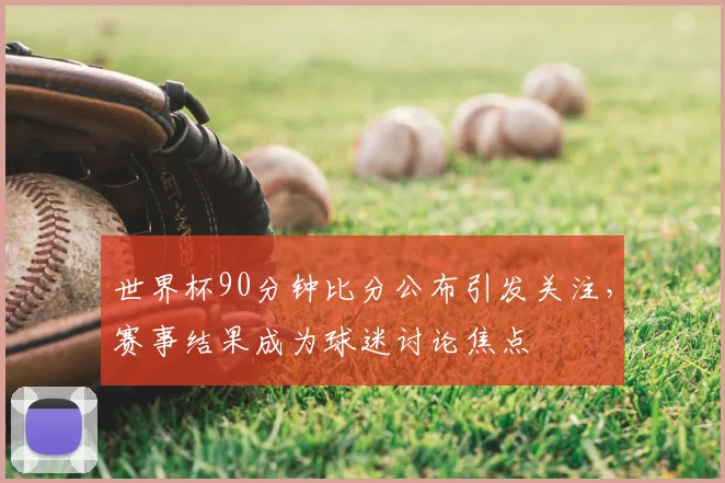世界杯90分钟比分公布引发关注，赛事结果成为球迷讨论焦点
