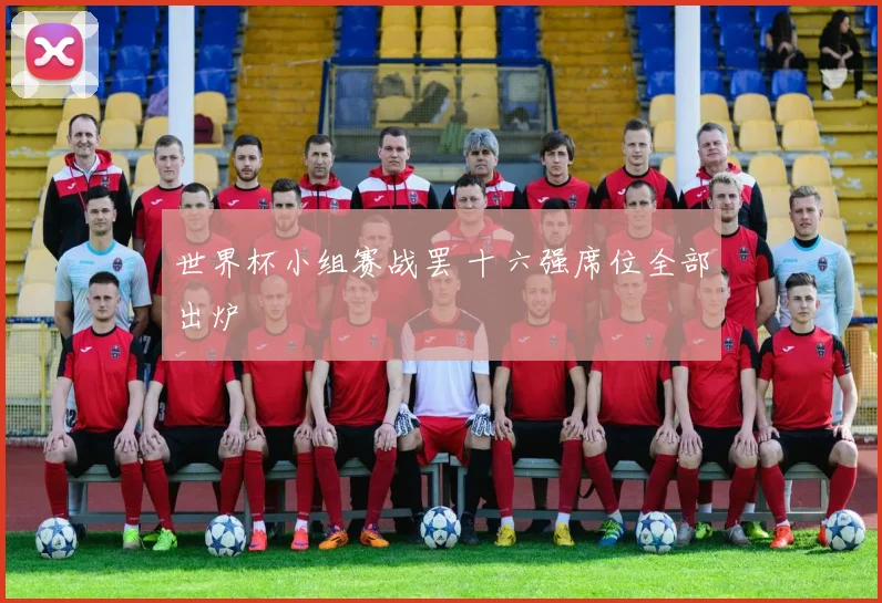 世界杯小组赛战罢 十六强席位全部出炉
