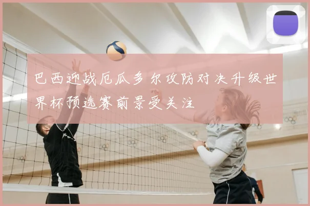 巴西迎战厄瓜多尔攻防对决升级世界杯预选赛前景受关注