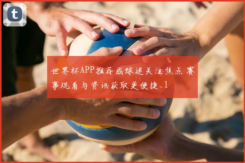 世界杯APP推荐成球迷关注焦点 赛事观看与资讯获取更便捷_1