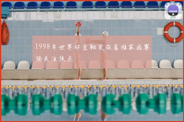 1998年世界杯金靴奖花落谁家成赛场关注焦点