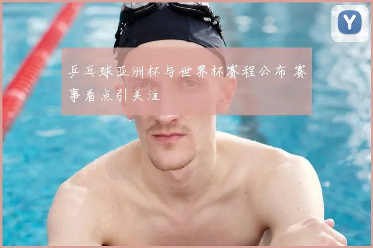 乒乓球亚洲杯与世界杯赛程公布 赛事看点引关注