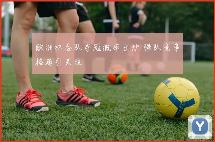 欧洲杯各队夺冠概率出炉 强队竞争格局引关注