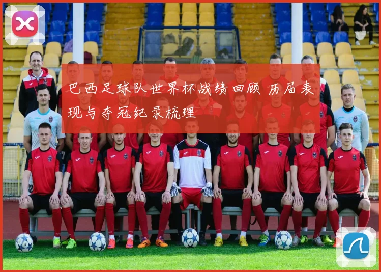 巴西足球队世界杯战绩回顾 历届表现与夺冠纪录梳理