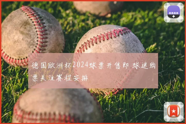 德国欧洲杯2024球票开售即 球迷购票关注赛程安排