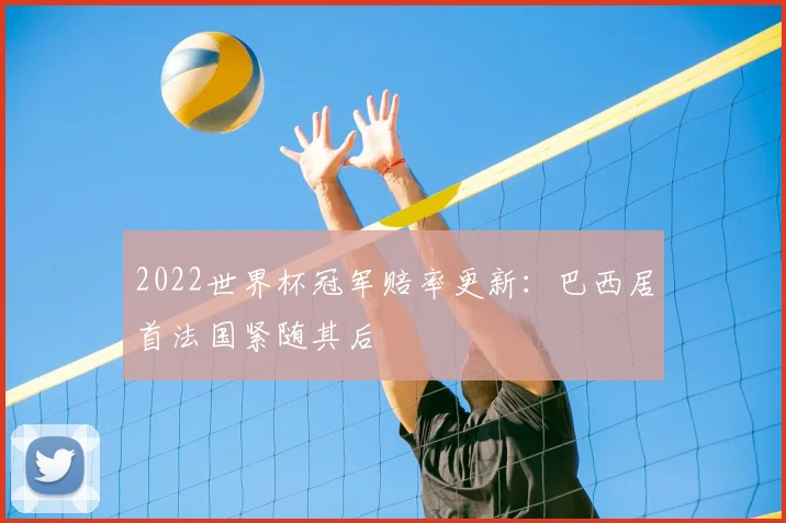 2022世界杯冠军赔率更新:巴西居首法国紧随其后
