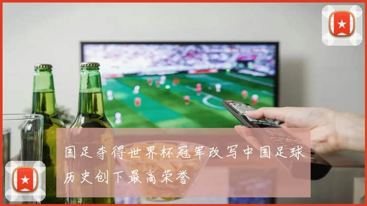 国足夺得世界杯冠军改写中国足球历史创下最高荣誉