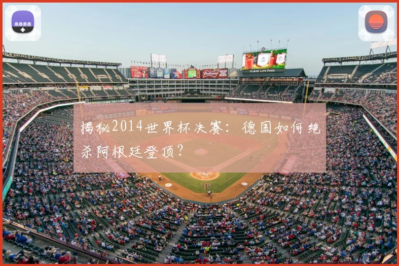 揭秘2014世界杯决赛:德国如何绝杀阿根廷登顶?