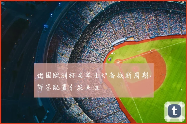 德国欧洲杯名单出炉备战新周期,阵容配置引发关注