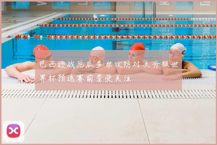 巴西迎战厄瓜多尔攻防对决升级世界杯预选赛前景受关注