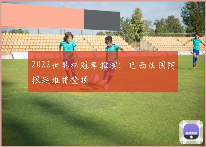 2022世界杯冠军推演:巴西法国阿根廷谁将登顶
