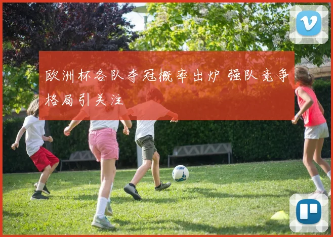欧洲杯各队夺冠概率出炉 强队竞争格局引关注