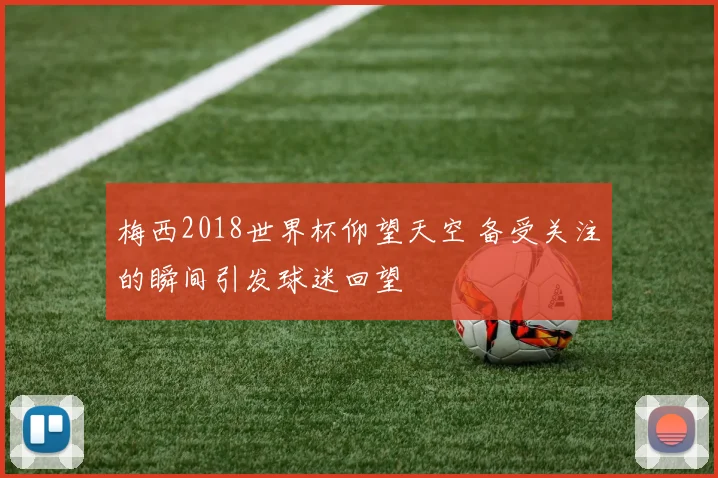 梅西2018世界杯仰望天空 备受关注的瞬间引发球迷回望
