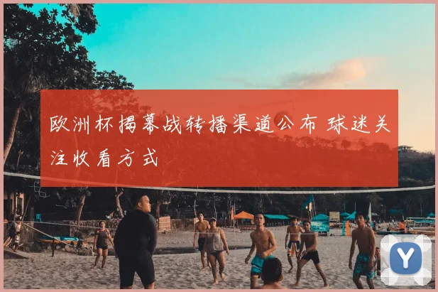 欧洲杯揭幕战转播渠道公布 球迷关注收看方式