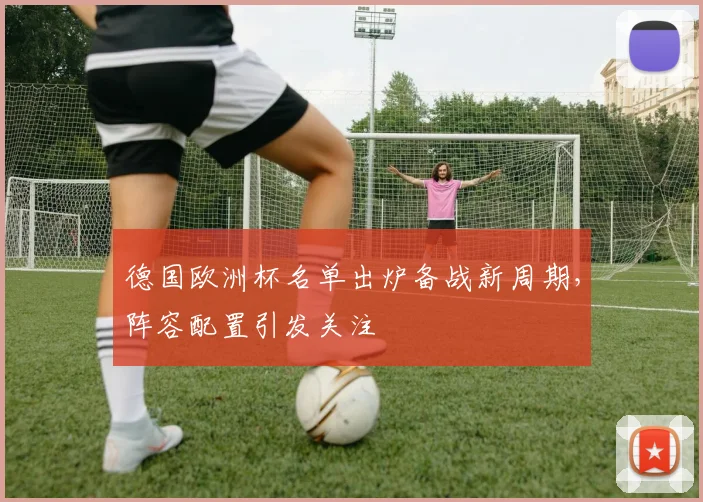 德国欧洲杯名单出炉备战新周期，阵容配置引发关注