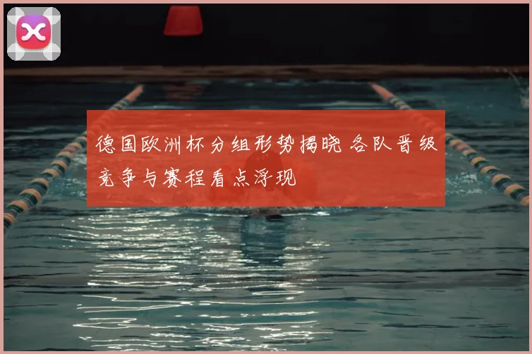 德国欧洲杯分组形势揭晓 各队晋级竞争与赛程看点浮现