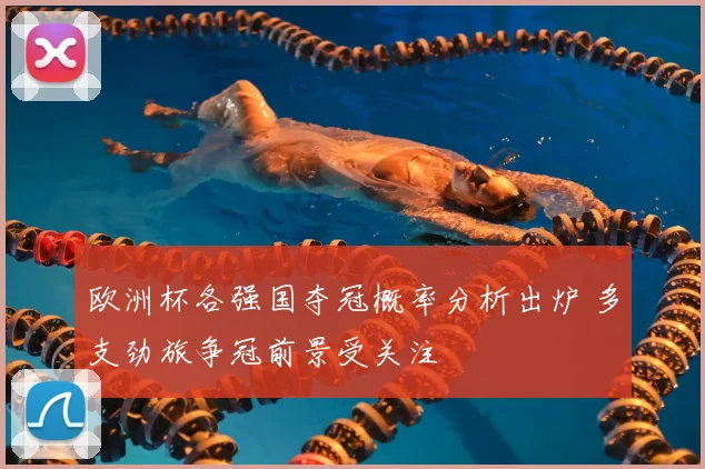 欧洲杯各强国夺冠概率分析出炉 多支劲旅争冠前景受关注