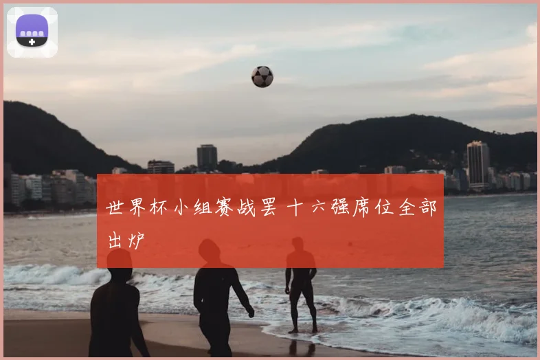 世界杯小组赛战罢 十六强席位全部出炉