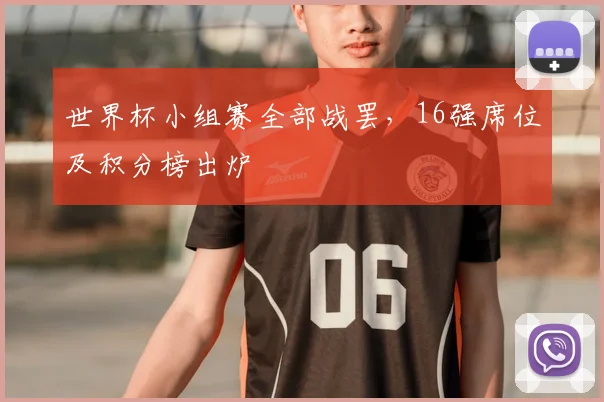 世界杯小组赛全部战罢,16强席位及积分榜出炉
